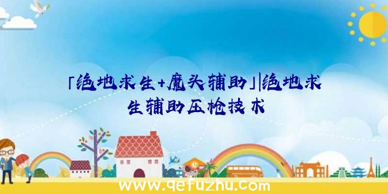 「绝地求生+魔头辅助」|绝地求生辅助压枪技术